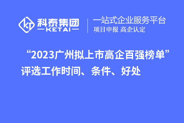 “2023廣州擬上市高企百強(qiáng)榜單”評(píng)選工作時(shí)間、條件、好處