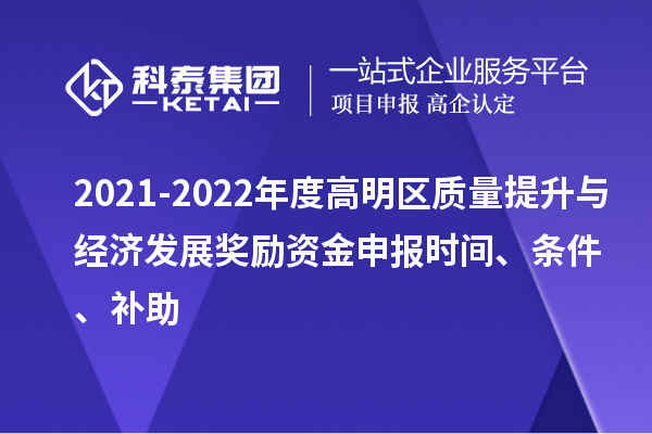 2021-2022年度高明區(qū)質(zhì)量提升與經(jīng)濟發(fā)展獎勵資金申報時間、條件、補助