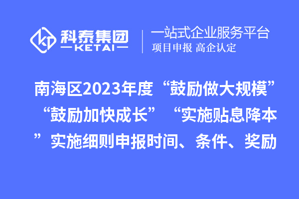 南海區(qū)2023年度“鼓勵(lì)做大規(guī)?！薄肮膭?lì)加快成長(zhǎng)”“實(shí)施貼息降本”實(shí)施細(xì)則申報(bào)時(shí)間、條件、獎(jiǎng)勵(lì)