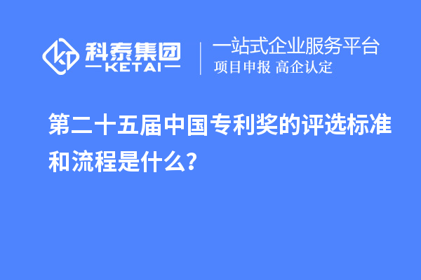 第二十五屆中國專利獎的評選標(biāo)準(zhǔn)和流程是什么？