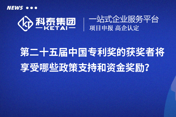 第二十五屆中國專利獎的獲獎?wù)邔⑾硎苣男┱咧С趾唾Y金獎勵？