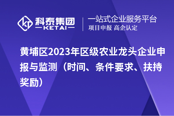 黃埔區(qū)2023年區(qū)級農(nóng)業(yè)龍頭企業(yè)申報(bào)與監(jiān)測（時(shí)間、條件要求、扶持獎(jiǎng)勵(lì)）