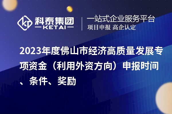 2023年度佛山市經(jīng)濟(jì)高質(zhì)量發(fā)展專項資金（利用外資方向）申報時間、條件、獎勵