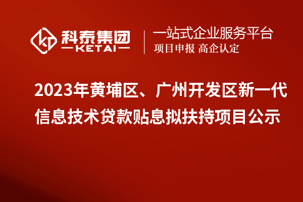 2023年黃埔區(qū)、廣州開(kāi)發(fā)區(qū)新一代信息技術(shù)貸款貼息擬扶持項(xiàng)目公示