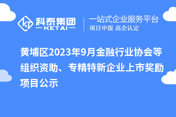 黃埔區(qū)2023年9月金融行業(yè)協(xié)會等組織資助、專精特新企業(yè)上市獎勵項目公示