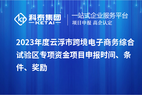 2023年度云浮市跨境電子商務綜合試驗區(qū)專項資金項目申報時間、條件、獎勵
