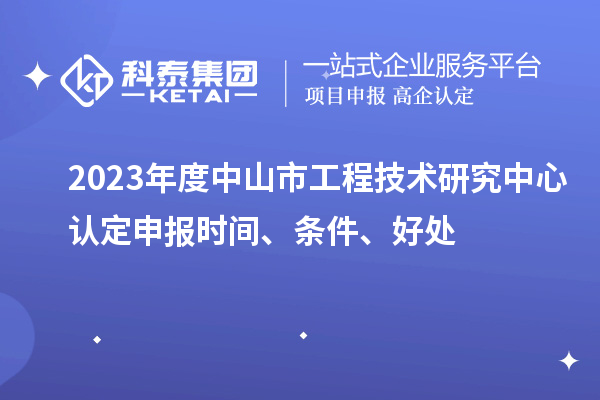 2023年度中山市工程技術(shù)研究中心認(rèn)定申報(bào)時(shí)間、條件、好處
