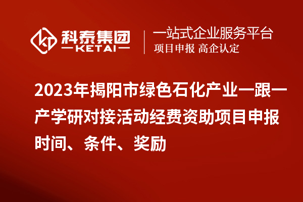 2023年揭陽市綠色石化產(chǎn)業(yè)一跟一產(chǎn)學(xué)研對(duì)接活動(dòng)經(jīng)費(fèi)資助<a href=http://www.hsloq2267.cn/shenbao.html target=_blank class=infotextkey>項(xiàng)目申報(bào)</a>時(shí)間、條件、獎(jiǎng)勵(lì)