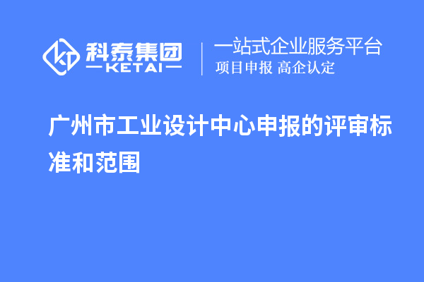 廣州市工業(yè)設(shè)計中心申報的評審標(biāo)準(zhǔn)和范圍