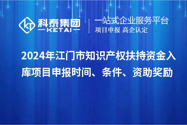 2024年江門市知識(shí)產(chǎn)權(quán)扶持資金入庫項(xiàng)目申報(bào)時(shí)間、條件、資助獎(jiǎng)勵(lì)