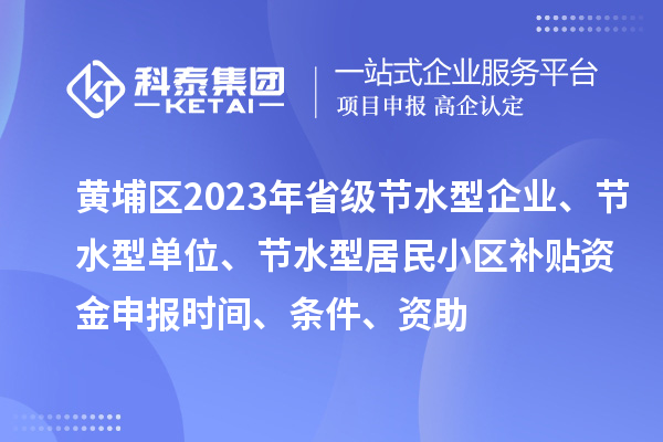 黃埔區(qū)2023年省級節(jié)水型企業(yè)、節(jié)水型單位、節(jié)水型居民小區(qū)補貼資金申報時間、條件、資助