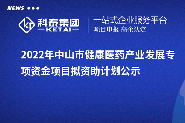 2022年中山市健康醫(yī)藥產業(yè)發(fā)展專項資金項目擬資助計劃公示