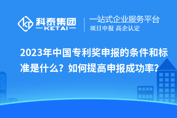 2023年中國(guó)專利獎(jiǎng)申報(bào)的條件和標(biāo)準(zhǔn)是什么？如何提高申報(bào)成功率？