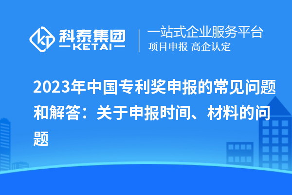 2023年中國(guó)專利獎(jiǎng)申報(bào)的常見問題和解答：關(guān)于申報(bào)時(shí)間、材料的問題
