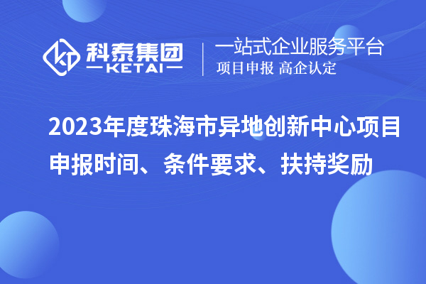 2023年度珠海市異地創(chuàng)新中心項目申報時間、條件要求、扶持獎勵