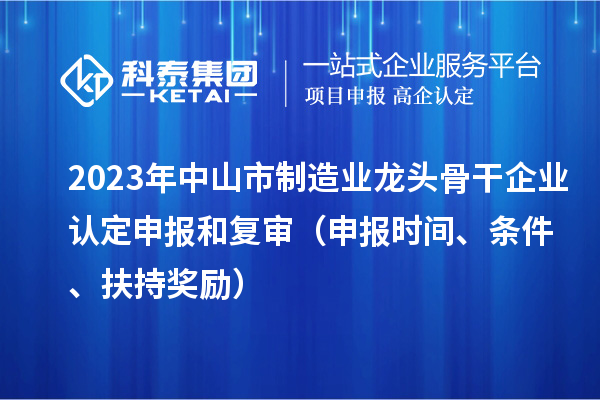 2023年中山市制造業(yè)龍頭骨干企業(yè)認定申報和復審（申報時間、條件、扶持獎勵）