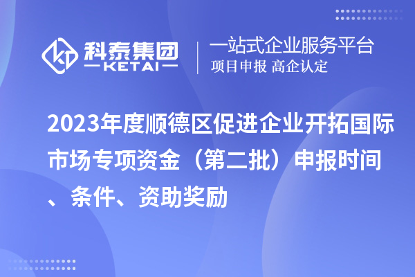 2023年度順德區(qū)促進(jìn)企業(yè)開(kāi)拓國(guó)際市場(chǎng)專項(xiàng)資金（第二批）申報(bào)時(shí)間、條件、資助獎(jiǎng)勵(lì)