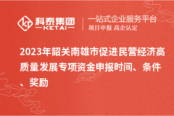 2023年韶關南雄市促進民營經(jīng)濟高質(zhì)量發(fā)展專項資金申報時間、條件、獎勵