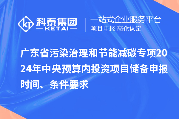 廣東省污染治理和節(jié)能減碳專項(xiàng)2024年中央預(yù)算內(nèi)投資項(xiàng)目?jī)?chǔ)備申報(bào)時(shí)間、條件要求