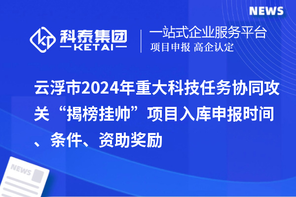 云浮市2024年重大科技任務(wù)協(xié)同攻關(guān)“揭榜掛帥”項目入庫申報時間、條件、資助獎勵
