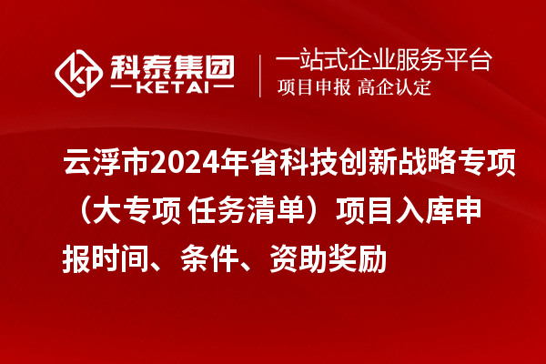 云浮市2024年省科技創(chuàng)新戰(zhàn)略專項(xiàng)（大專項(xiàng)+任務(wù)清單）項(xiàng)目入庫(kù)申報(bào)時(shí)間、條件、資助獎(jiǎng)勵(lì)