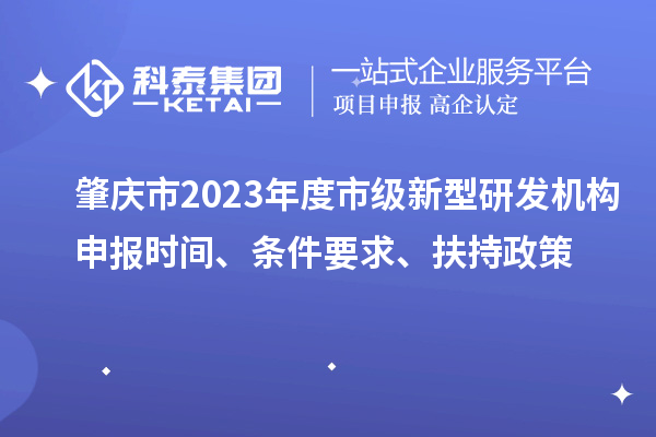 肇慶市2023年度市級新型研發(fā)機(jī)構(gòu)申報(bào)時間、條件要求、扶持政策