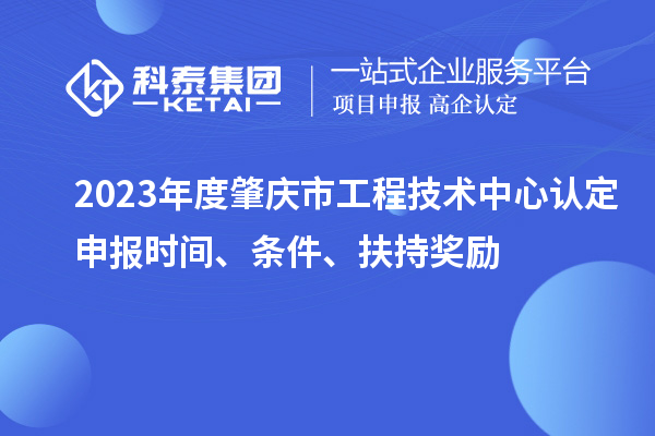 2023年度肇慶市工程技術(shù)中心認定申報時間、條件、扶持獎勵