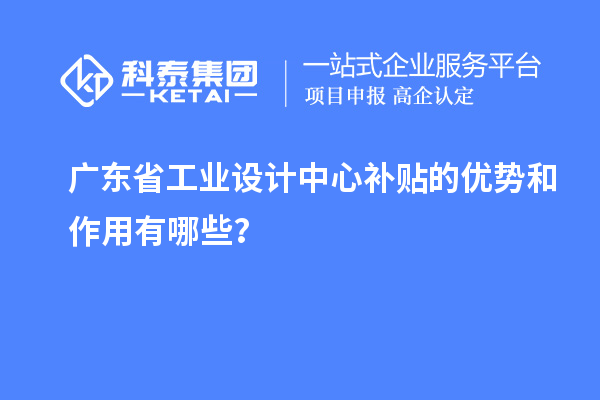 廣東省工業(yè)設(shè)計中心補(bǔ)貼的優(yōu)勢和作用有哪些？