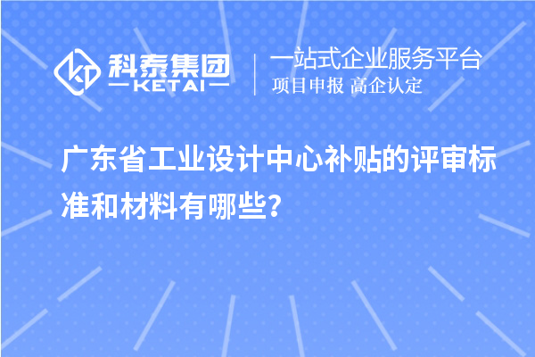 廣東省工業(yè)設(shè)計中心補(bǔ)貼的評審標(biāo)準(zhǔn)和材料有哪些？