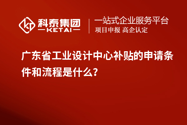 廣東省工業(yè)設(shè)計中心補(bǔ)貼的申請條件和流程是什么？