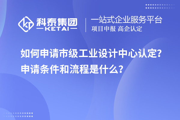 如何申請市級工業(yè)設(shè)計中心認(rèn)定？申請條件和流程是什么？