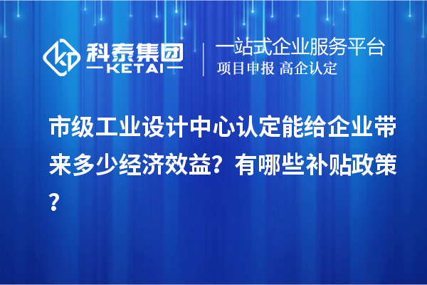 市級工業(yè)設(shè)計中心認(rèn)定能給企業(yè)帶來多少經(jīng)濟(jì)效益？有哪些補(bǔ)貼政策？