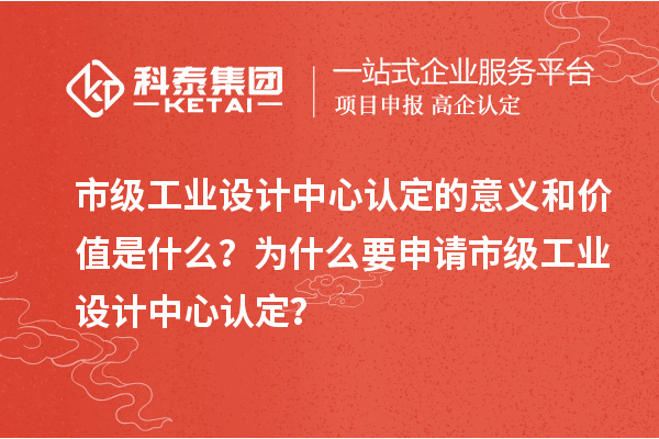 市級工業(yè)設(shè)計中心認(rèn)定的意義和價值是什么？為什么要申請市級工業(yè)設(shè)計中心認(rèn)定？
