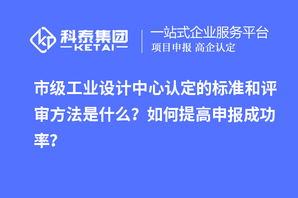市級工業(yè)設(shè)計中心認(rèn)定的標(biāo)準(zhǔn)和評審方法是什么？如何提高申報成功率？