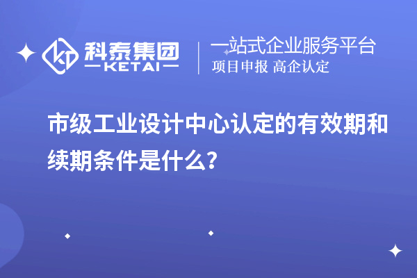 市級工業(yè)設(shè)計中心認(rèn)定的有效期和續(xù)期條件是什么？