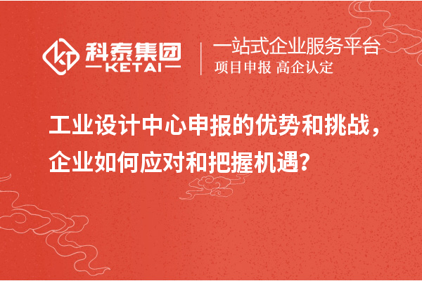 工業(yè)設(shè)計中心申報的優(yōu)勢和挑戰(zhàn)，企業(yè)如何應(yīng)對和把握機(jī)遇？