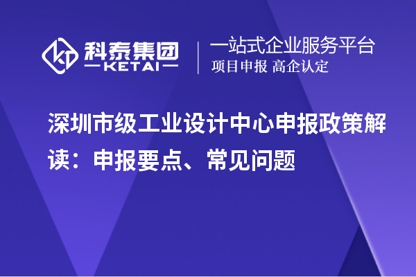 深圳市級工業(yè)設(shè)計中心申報政策解讀：申報要點(diǎn)、常見問題