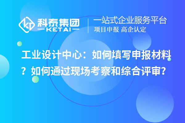 工業(yè)設(shè)計中心：如何填寫申報材料？如何通過現(xiàn)場考察和綜合評審？