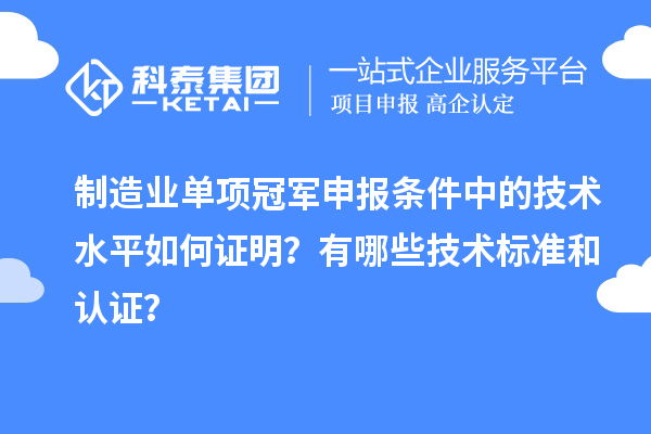 制造業(yè)單項(xiàng)冠軍申報(bào)條件中的技術(shù)水平如何證明？有哪些技術(shù)標(biāo)準(zhǔn)和認(rèn)證？