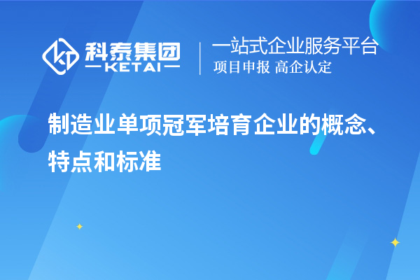 制造業(yè)單項(xiàng)冠軍培育企業(yè)的概念、特點(diǎn)和標(biāo)準(zhǔn)