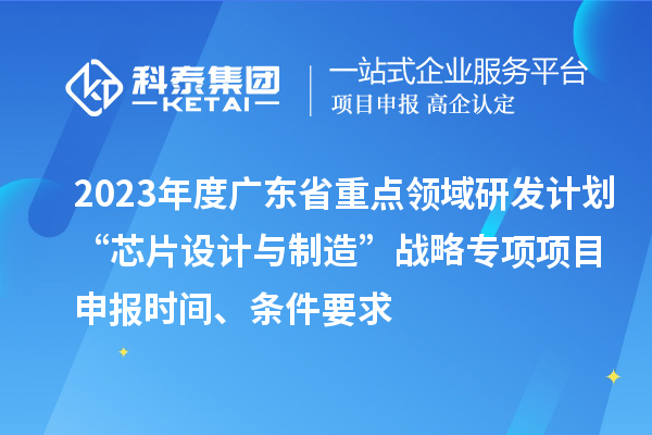 2023年度廣東省重點領(lǐng)域研發(fā)計劃“芯片設(shè)計與制造”戰(zhàn)略專項項目申報時間、條件要求
