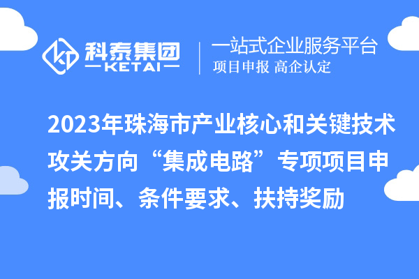 2023年珠海市產(chǎn)業(yè)核心和關(guān)鍵技術(shù)攻關(guān)方向“集成電路”專項項目申報時間、條件要求、扶持獎勵