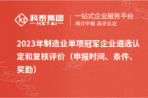 2023年制造業(yè)單項冠軍企業(yè)遴選認(rèn)定和復(fù)核評價（申報時間、條件、獎勵）
