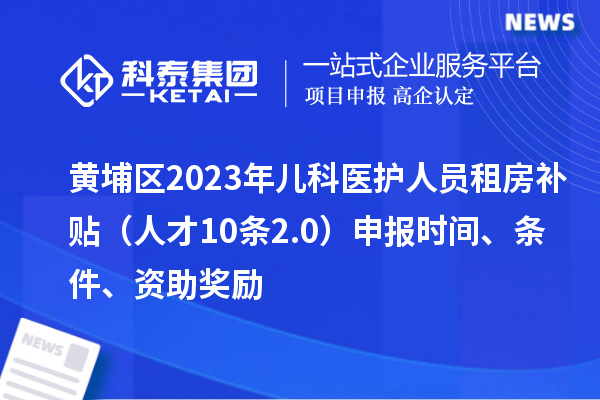 黃埔區(qū)2023年兒科醫(yī)護(hù)人員租房補(bǔ)貼（人才10條2.0）申報(bào)時(shí)間、條件、資助獎(jiǎng)勵(lì)