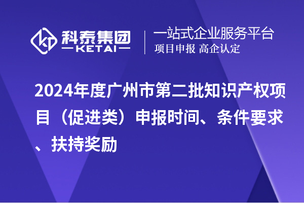 2024年度廣州市第二批知識產權項目（促進類）申報時間、條件要求、扶持獎勵