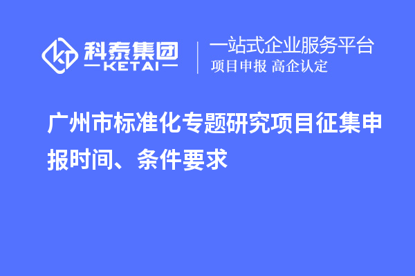 廣州市標(biāo)準(zhǔn)化專題研究項(xiàng)目征集申報(bào)時(shí)間、條件要求
