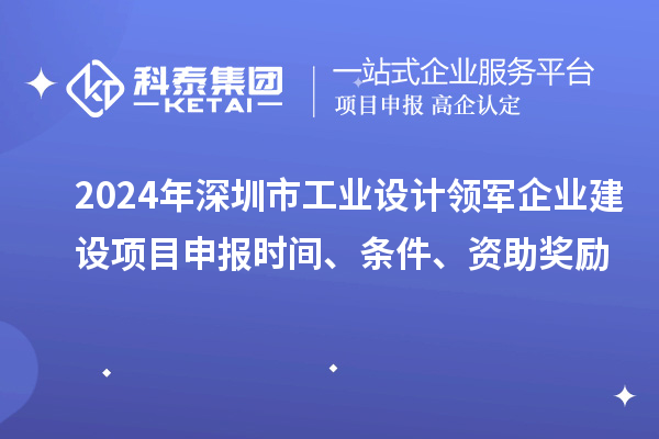 2024年深圳市工業(yè)設(shè)計領(lǐng)軍企業(yè)建設(shè)<a href=http://www.hsloq2267.cn/shenbao.html target=_blank class=infotextkey>項目申報</a>時間、條件、資助獎勵