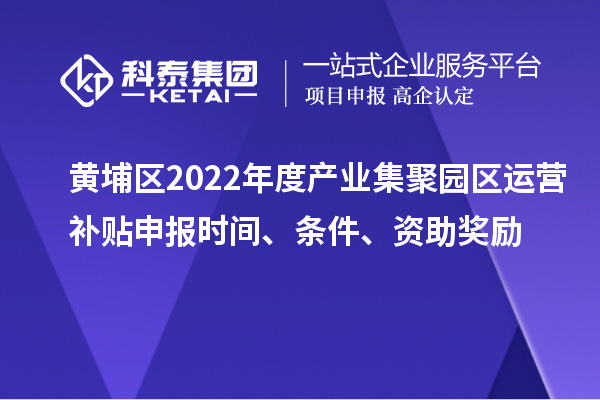 黃埔區(qū)2022年度產(chǎn)業(yè)集聚園區(qū)運(yùn)營補(bǔ)貼申報時間、條件、資助獎勵