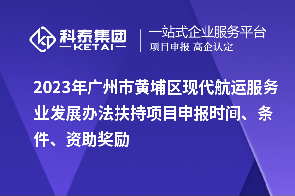 2023年廣州市黃埔區(qū)現(xiàn)代航運(yùn)服務(wù)業(yè)發(fā)展辦法扶持項(xiàng)目申報(bào)時(shí)間、條件、資助獎(jiǎng)勵(lì)