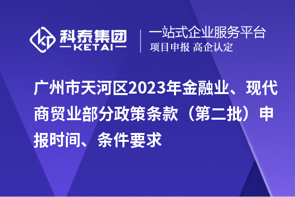 廣州市天河區(qū)2023年金融業(yè)、現(xiàn)代商貿(mào)業(yè)部分政策條款（第二批）申報(bào)時(shí)間、條件要求